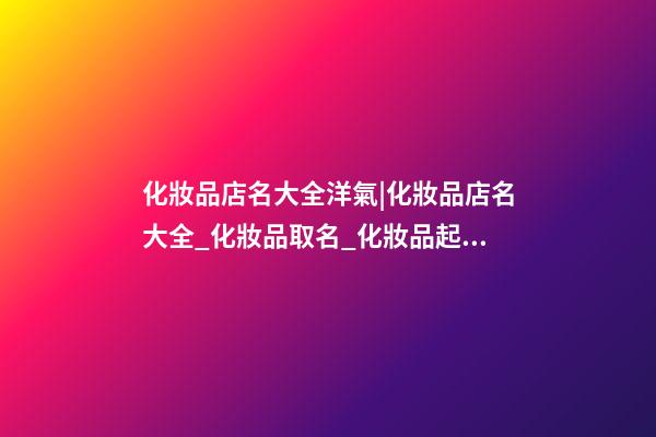 化妝品店名大全洋氣|化妝品店名大全_化妝品取名_化妝品起名大全-第1張-店鋪起名-玄機派